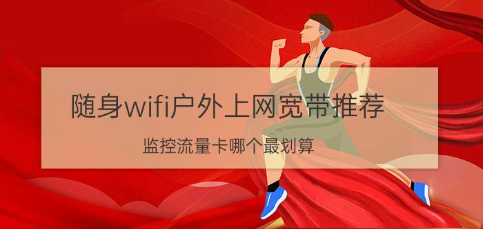 随身wifi户外上网宽带推荐 监控流量卡哪个最划算？